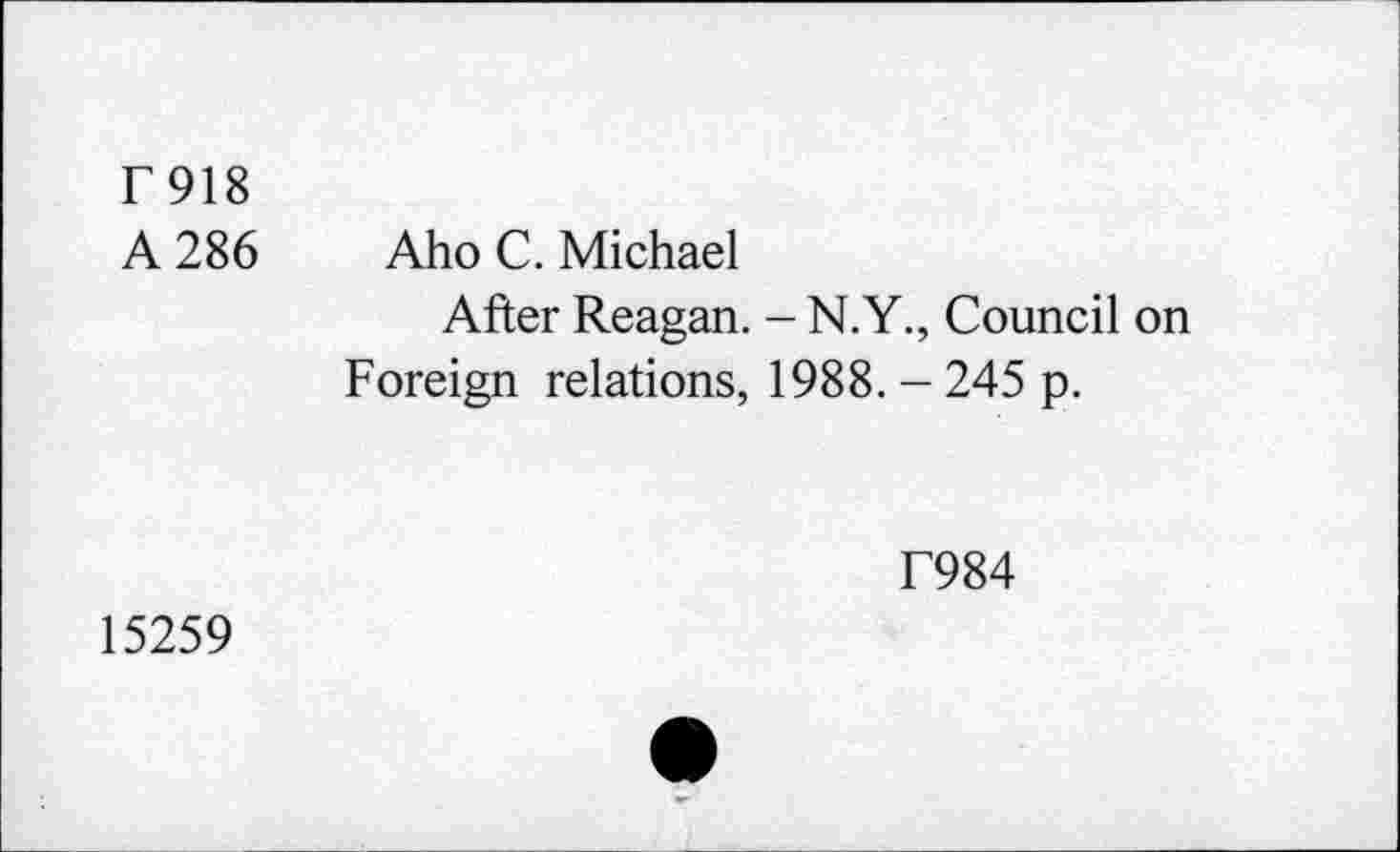 ﻿F918
A 286
Aho C. Michael
After Reagan. - N.Y., Council on Foreign relations, 1988. - 245 p.
T984
15259